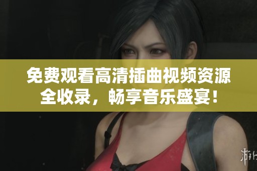 免费观看高清插曲视频资源全收录，畅享音乐盛宴！