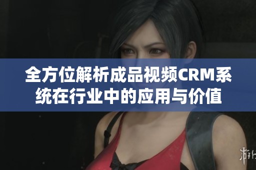 全方位解析成品视频CRM系统在行业中的应用与价值