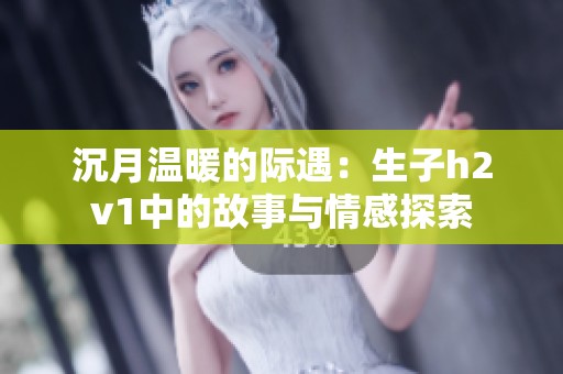 沉月温暖的际遇：生子h2v1中的故事与情感探索