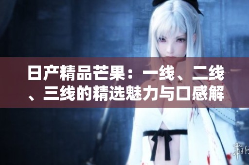 日产精品芒果：一线、二线、三线的精选魅力与口感解析
