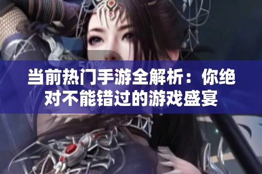 当前热门手游全解析：你绝对不能错过的游戏盛宴