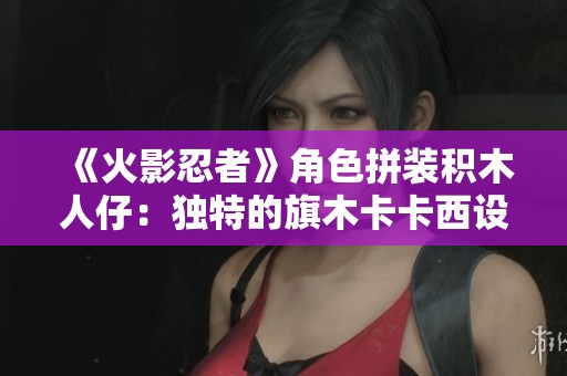 《火影忍者》角色拼装积木人仔：独特的旗木卡卡西设计与乐趣