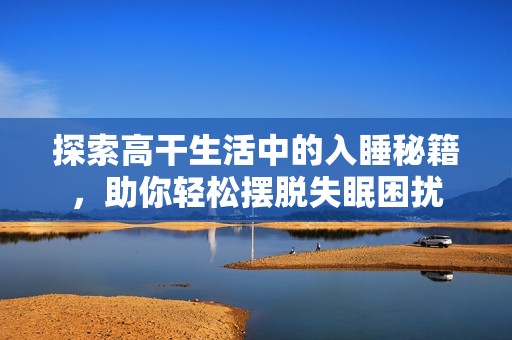 探索高干生活中的入睡秘籍，助你轻松摆脱失眠困扰