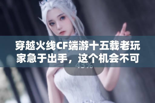 穿越火线CF端游十五载老玩家急于出手，这个机会不可错过