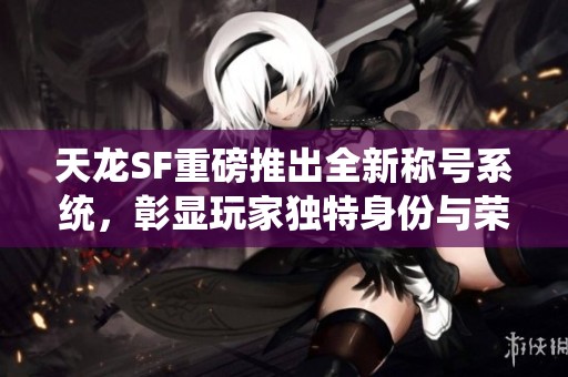 天龙SF重磅推出全新称号系统，彰显玩家独特身份与荣耀