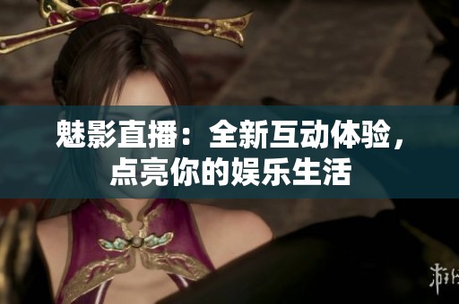 魅影直播：全新互动体验，点亮你的娱乐生活