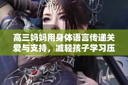 高三妈妈用身体语言传递关爱与支持，减轻孩子学习压力