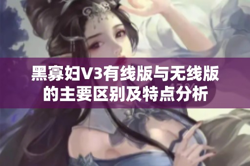 黑寡妇V3有线版与无线版的主要区别及特点分析