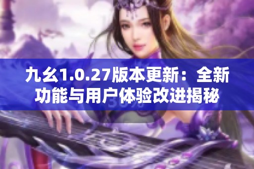 九幺1.0.27版本更新：全新功能与用户体验改进揭秘