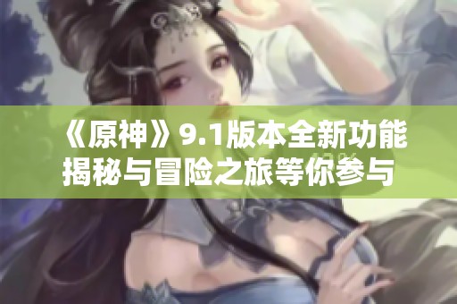 《原神》9.1版本全新功能揭秘与冒险之旅等你参与
