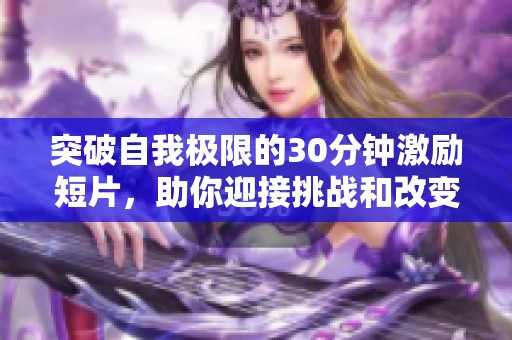 突破自我极限的30分钟激励短片，助你迎接挑战和改变人生