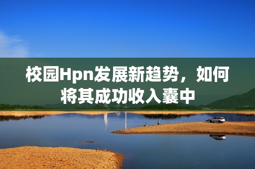 校园Hpn发展新趋势，如何将其成功收入囊中