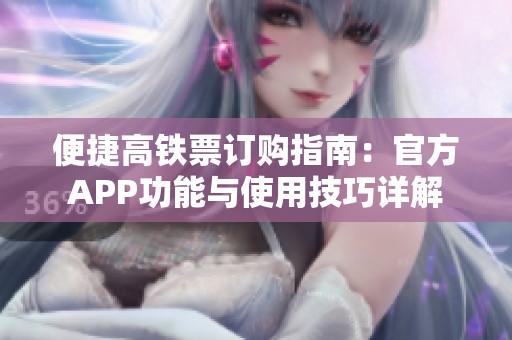 便捷高铁票订购指南：官方APP功能与使用技巧详解
