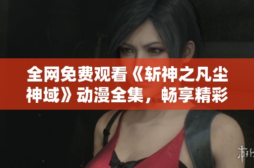 全网免费观看《斩神之凡尘神域》动漫全集，畅享精彩剧情
