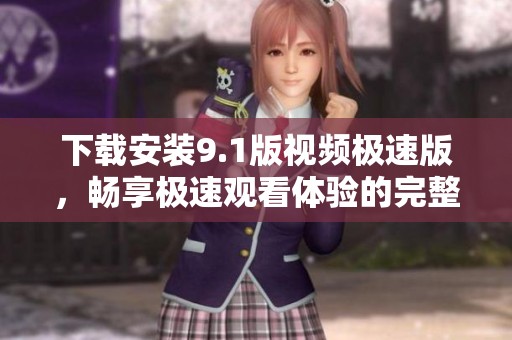 下载安装9.1版视频极速版，畅享极速观看体验的完整指南