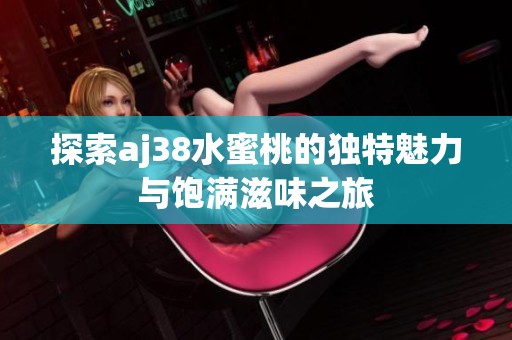 探索aj38水蜜桃的独特魅力与饱满滋味之旅