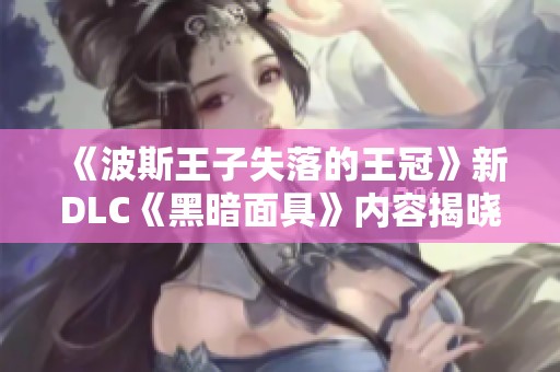 《波斯王子失落的王冠》新DLC《黑暗面具》内容揭晓与玩法详解