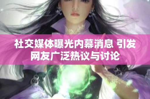 社交媒体曝光内幕消息 引发网友广泛热议与讨论