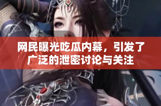 网民曝光吃瓜内幕，引发了广泛的泄密讨论与关注