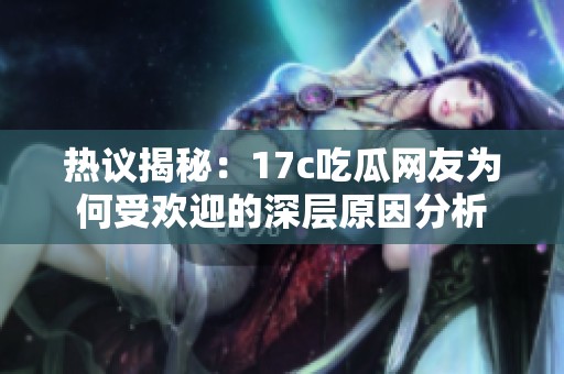 热议揭秘：17c吃瓜网友为何受欢迎的深层原因分析