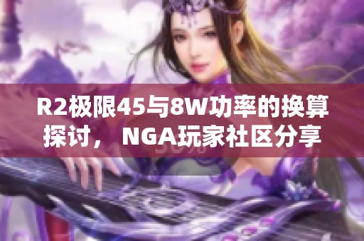 R2极限45与8W功率的换算探讨， NGA玩家社区分享心得