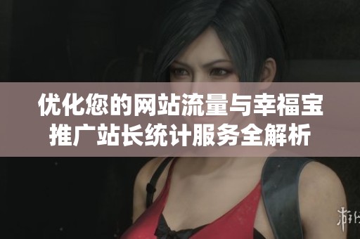优化您的网站流量与幸福宝推广站长统计服务全解析