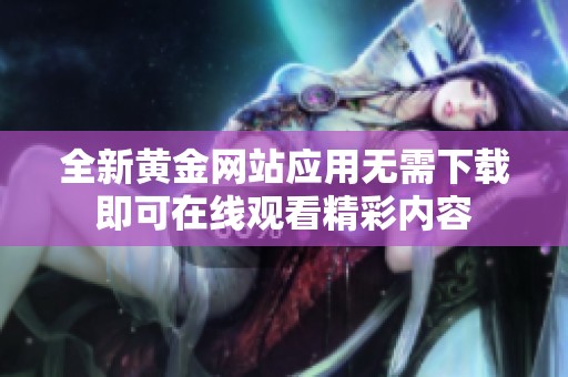 全新黄金网站应用无需下载即可在线观看精彩内容