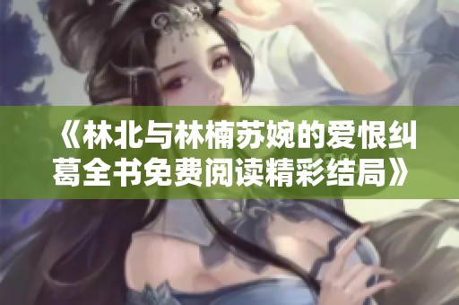 《林北与林楠苏婉的爱恨纠葛全书免费阅读精彩结局》