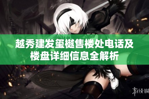 越秀建发玺樾售楼处电话及楼盘详细信息全解析