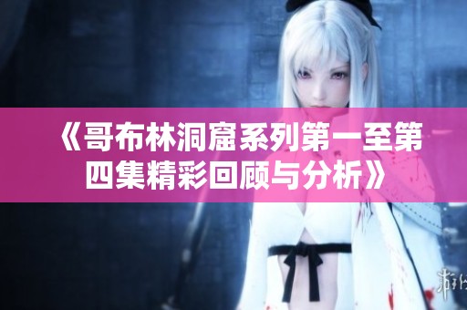 《哥布林洞窟系列第一至第四集精彩回顾与分析》