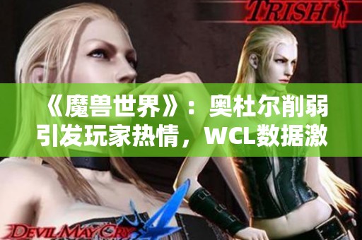 《魔兽世界》：奥杜尔削弱引发玩家热情，WCL数据激增探讨