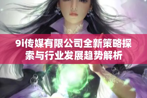 9i传媒有限公司全新策略探索与行业发展趋势解析