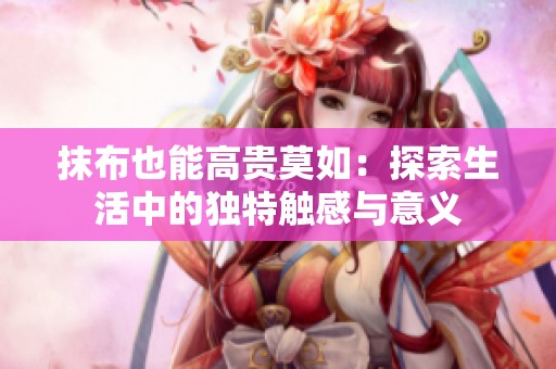 抹布也能高贵莫如：探索生活中的独特触感与意义