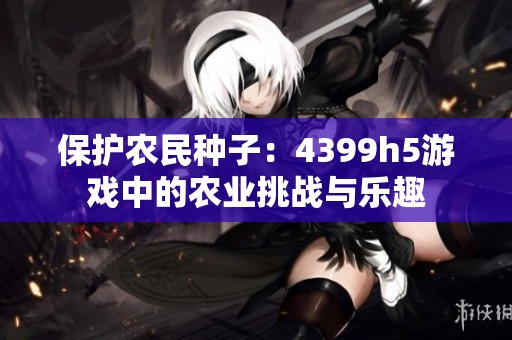 保护农民种子：4399h5游戏中的农业挑战与乐趣