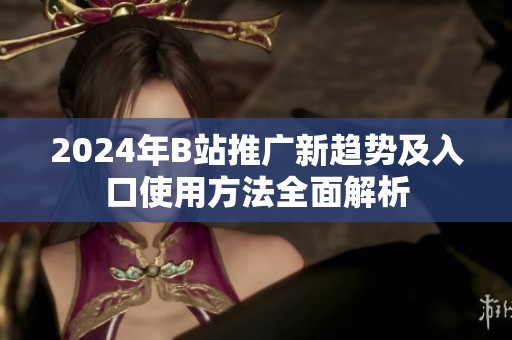 2024年B站推广新趋势及入口使用方法全面解析