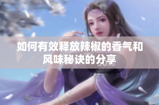 如何有效释放辣椒的香气和风味秘诀的分享