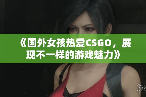 《国外女孩热爱CSGO，展现不一样的游戏魅力》
