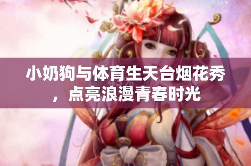 小奶狗与体育生天台烟花秀，点亮浪漫青春时光