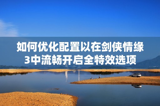 如何优化配置以在剑侠情缘3中流畅开启全特效选项