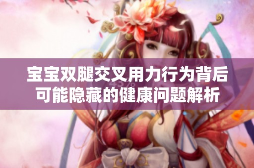 宝宝双腿交叉用力行为背后可能隐藏的健康问题解析
