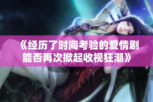 《经历了时间考验的爱情剧能否再次掀起收视狂潮》