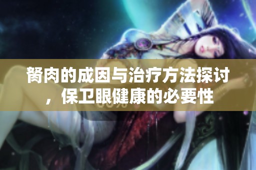 胬肉的成因与治疗方法探讨，保卫眼健康的必要性
