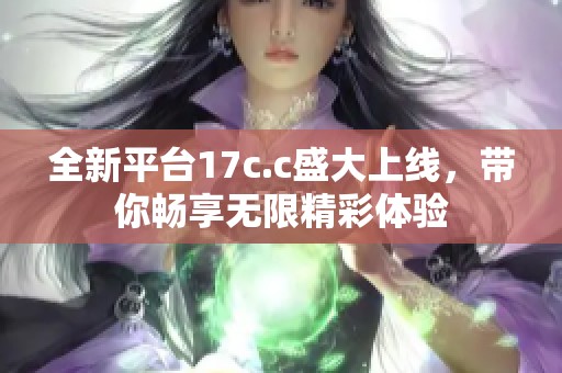 全新平台17c.c盛大上线，带你畅享无限精彩体验