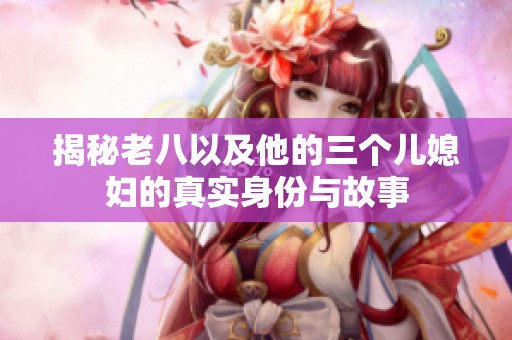 揭秘老八以及他的三个儿媳妇的真实身份与故事