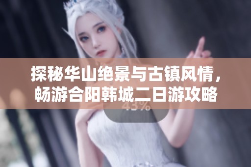 探秘华山绝景与古镇风情，畅游合阳韩城二日游攻略