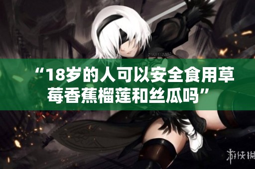 “18岁的人可以安全食用草莓香蕉榴莲和丝瓜吗”