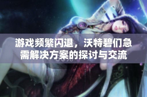游戏频繁闪退，沃特碧们急需解决方案的探讨与交流