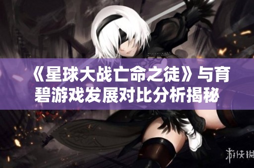 《星球大战亡命之徒》与育碧游戏发展对比分析揭秘