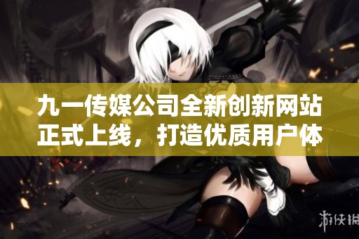 九一传媒公司全新创新网站正式上线，打造优质用户体验