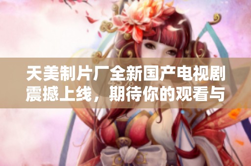 天美制片厂全新国产电视剧震撼上线，期待你的观看与支持